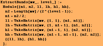 ExtractBands[mw_, level_] := Module[{n1, n2, ll, lh, hl, hh}, n2 = Length[mw]/ ... #62371;hh = TakeMatrix[mw, {n1 + 1, n1 + 1}, {n2, n2}] ;  {{ll, lh}, {hl, hh}} ] ;