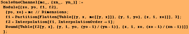 ScaleOneChannel[mc_, {xn_, yn_}] := Module[{xo, yo, f1, f2},  {yo, xo} = mc // ... ; Round[Table[f2[y, x], {y, 1, yo, (yo - 1)/(yn - 1)}, {x, 1, xo, (xo - 1)/(xn - 1)}]] ] ;