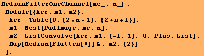 MedianFilterOneChannel[mc_, n_] := Module[{ker, m1, m2}, ker = Table[0, {2 * n ... olve[ker, m1, {-1, 1}, 0, Plus, List] ; Map[Median[Flatten[#]] &, m2, {2}] ] ;