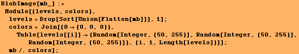BlobImage[mb_] := Module[{levels, colors}, levels = Drop[Sort[Union[Flatten[mb ... Integer, {50, 255}], Random[Integer, {50, 255}]}, {i, 1, Length[levels]}]] ; mb/.colors] ;
