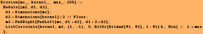 Erosion[mc_, kernel_, max_:255] := Module[{m2, d1, d2}, d1 = Dimensions[mc] ;  ... elate[kernel, m2, {1, -1}, 0, BitOr[BitAnd[#1, #2], 1 - #1] &, Min] /. 1max] ;