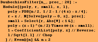 DaubechiesFilter[n_, prec_:20] := Module[{poly, r, small, z, l}, poly = PDB[n/ ... ientList[poly, z]//Reverse ; l/Sqrt[l . l] // Chop]/;EvenQ[n] && n≥2