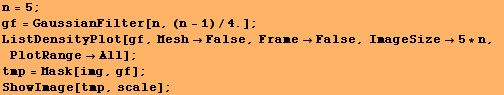 n = 5 ; RowBox[{RowBox[{gf, =, RowBox[{GaussianFilter, [, RowBox[{n, ,, RowBox[{(n - 1), /, 4. ... se, ImageSize5 * n, PlotRangeAll] ; tmp = Mask[img, gf] ; ShowImage[tmp, scale] ; 