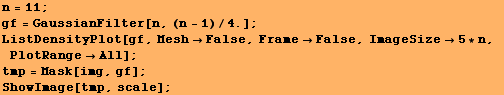 n = 11 ; RowBox[{RowBox[{gf, =, RowBox[{GaussianFilter, [, RowBox[{n, ,, RowBox[{(n - 1), /, 4 ... se, ImageSize5 * n, PlotRangeAll] ; tmp = Mask[img, gf] ; ShowImage[tmp, scale] ; 