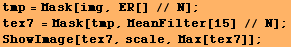 tmp = Mask[img, ER[] // N] ; tex7 = Mask[tmp, MeanFilter[15] // N] ; ShowImage[tex7, scale, Max[tex7]] ; 