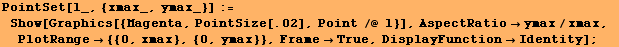 PointSet[l_, {xmax_, ymax_}] := Show[Graphics[{Magenta, PointSize[.02], Point /@ l}],  ... x, PlotRange {{0, xmax}, {0, ymax}}, FrameTrue, DisplayFunctionIdentity] ;