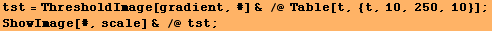 tst = ThresholdImage[gradient, #] & /@ Table[t, {t, 10, 250, 10}] ; ShowImage[#, scale] & /@ tst ; 
