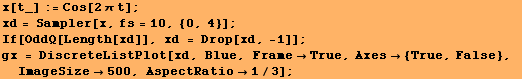 x[t_] := Cos[2π t] ; xd = Sampler[x, fs = 10, {0, 4}] ; If[OddQ[Length[xd]], xd = Drop[xd ... e, FrameTrue, Axes {True, False}, ImageSize500, AspectRatio1/3] ; 