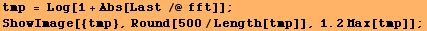 tmp = Log[1 + Abs[Last /@ fft]] ; RowBox[{RowBox[{ShowImage, [, RowBox[{{tmp}, ,, Round[500/Length[tmp]], ,, RowBox[{1.2, Max[tmp]}]}], ]}], ;}] 