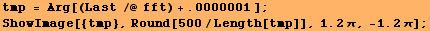 tmp = Arg[(Last /@ fft) + .0000001 ] ; RowBox[{RowBox[{ShowImage, [, RowBox[{{tmp}, ,, Round[500/Length[tmp]], ,, RowBox[{1.2, π}], ,, RowBox[{RowBox[{-, 1.2}], π}]}], ]}], ;}] 