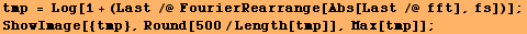 tmp = Log[1 + (Last /@ FourierRearrange[Abs[Last /@ fft], fs])] ; ShowImage[{tmp}, Round[500/Length[tmp]], Max[tmp]] ; 