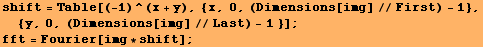 shift = Table[(-1)^(x + y), {x, 0, (Dimensions[img]//First) - 1}, {y, 0, (Dimensions[img]//Last) - 1 }] ; fft = Fourier[img * shift] ; 