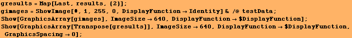 gresults = Map[Last, results, {2}] ; gimages = ShowImage[#, 1, 255, 0, DisplayFunction ... lts]], ImageSize640, DisplayFunction$DisplayFunction, GraphicsSpacing0] ; 