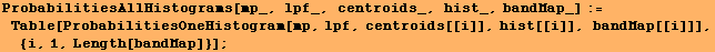 ProbabilitiesAllHistograms[mp_, lpf_, centroids_, hist_, bandMap_] := Table[ProbabilitiesOneHistogram[mp, lpf, centroids[[i]], hist[[i]], bandMap[[i]]], {i, 1, Length[bandMap]}] ;