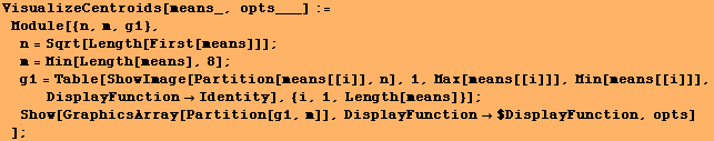 VisualizeCentroids[means_, opts___] := Module[{n, m, g1}, n = Sqrt[Length[Firs ... 1;Show[GraphicsArray[Partition[g1, m]], DisplayFunction$DisplayFunction, opts] ] ;